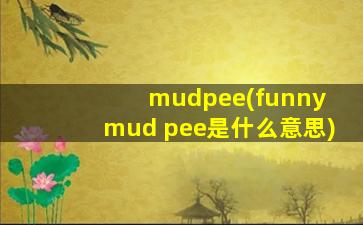 mudpee(funny mud pee是什么意思)